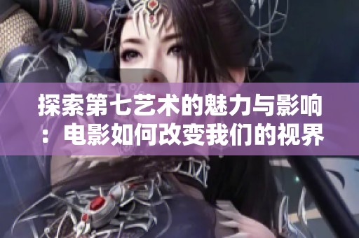 探索第七艺术的魅力与影响：电影如何改变我们的视界