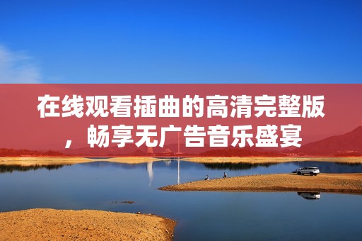 在线观看插曲的高清完整版，畅享无广告音乐盛宴