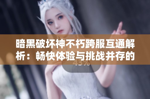 暗黑破坏神不朽跨服互通解析：畅快体验与挑战并存的游戏之旅