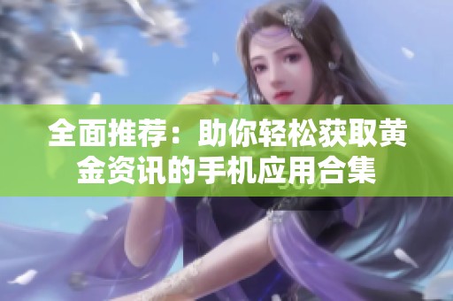 全面推荐：助你轻松获取黄金资讯的手机应用合集
