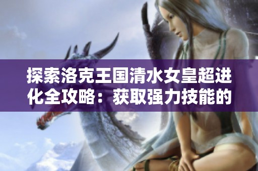 探索洛克王国清水女皇超进化全攻略：获取强力技能的秘籍分享