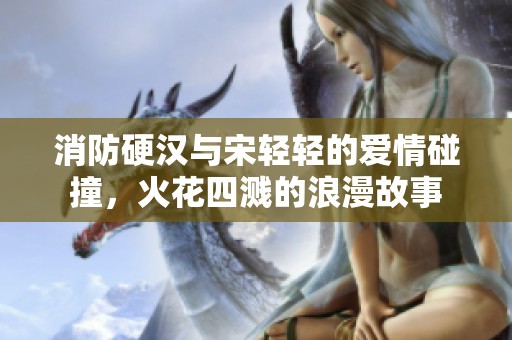 消防硬汉与宋轻轻的爱情碰撞，火花四溅的浪漫故事