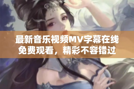 最新音乐视频MV字幕在线免费观看，精彩不容错过