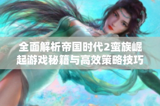 全面解析帝国时代2蛮族崛起游戏秘籍与高效策略技巧