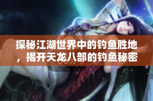 探秘江湖世界中的钓鱼胜地，揭开天龙八部的钓鱼秘密