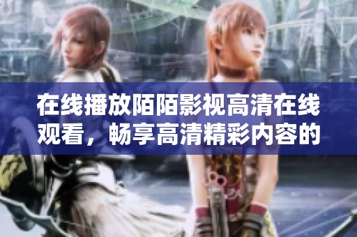 在线播放陌陌影视高清在线观看，畅享高清精彩内容的最佳选择