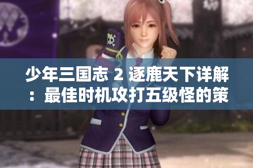 少年三国志 2 逐鹿天下详解：最佳时机攻打五级怪的策略与技巧分析