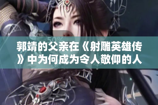 郭靖的父亲在《射雕英雄传》中为何成为令人敬仰的人物