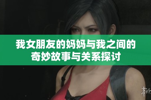 我女朋友的妈妈与我之间的奇妙故事与关系探讨