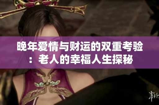 晚年爱情与财运的双重考验：老人的幸福人生探秘