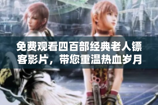 免费观看四百部经典老人镖客影片，带您重温热血岁月