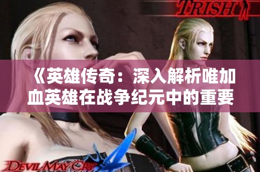 《英雄传奇：深入解析唯加血英雄在战争纪元中的重要性》