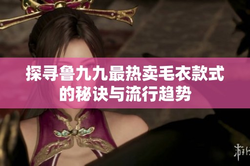 探寻鲁九九最热卖毛衣款式的秘诀与流行趋势
