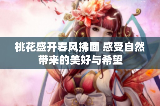 桃花盛开春风拂面 感受自然带来的美好与希望