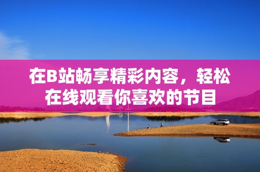 在B站畅享精彩内容，轻松在线观看你喜欢的节目