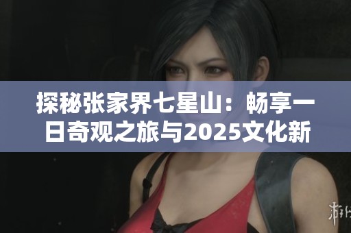 探秘张家界七星山：畅享一日奇观之旅与2025文化新风尚