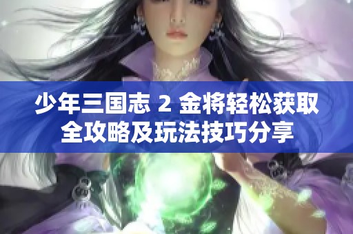 少年三国志 2 金将轻松获取全攻略及玩法技巧分享