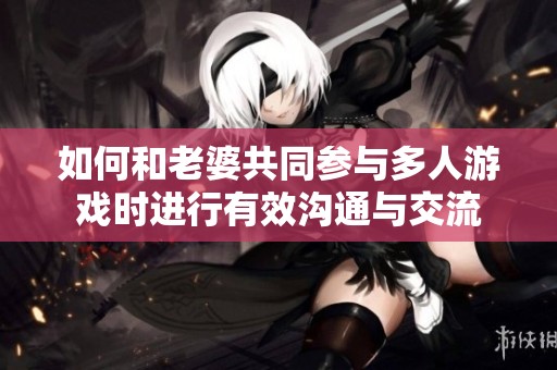 如何和老婆共同参与多人游戏时进行有效沟通与交流