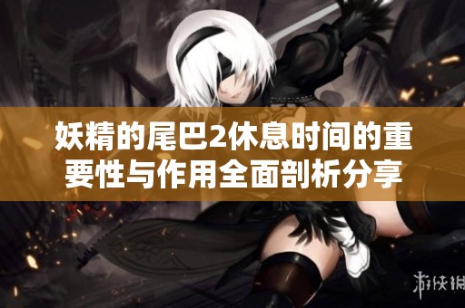 妖精的尾巴2休息时间的重要性与作用全面剖析分享