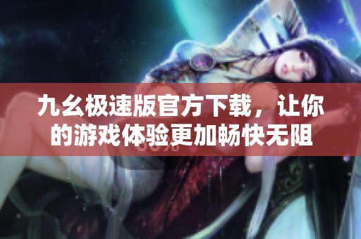 九幺极速版官方下载，让你的游戏体验更加畅快无阻