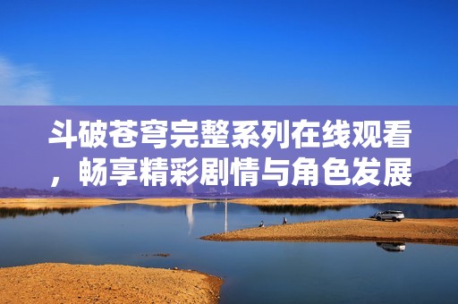 斗破苍穹完整系列在线观看，畅享精彩剧情与角色发展