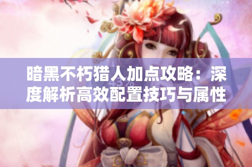 暗黑不朽猎人加点攻略：深度解析高效配置技巧与属性选择策略