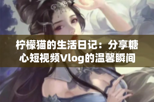 柠檬猫的生活日记：分享糖心短视频Vlog的温馨瞬间