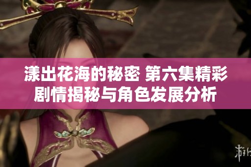 漾出花海的秘密 第六集精彩剧情揭秘与角色发展分析