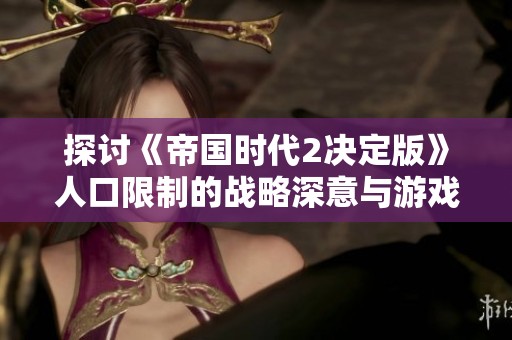 探讨《帝国时代2决定版》人口限制的战略深意与游戏影响
