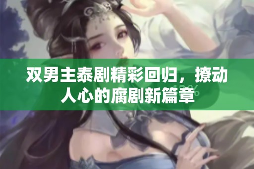双男主泰剧精彩回归，撩动人心的腐剧新篇章