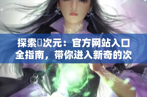 探索囧次元：官方网站入口全指南，带你进入新奇的次元世界