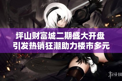 坪山财富城二期盛大开盘 引发热销狂潮助力楼市多元化