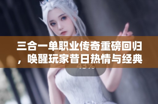 三合一单职业传奇重磅回归，唤醒玩家昔日热情与经典体验