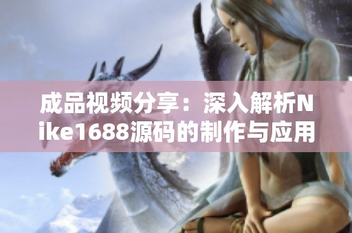 成品视频分享：深入解析Nike1688源码的制作与应用技巧