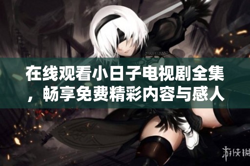 在线观看小日子电视剧全集，畅享免费精彩内容与感人剧情