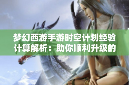 梦幻西游手游时空计划经验计算解析：助你顺利升级的技巧分享