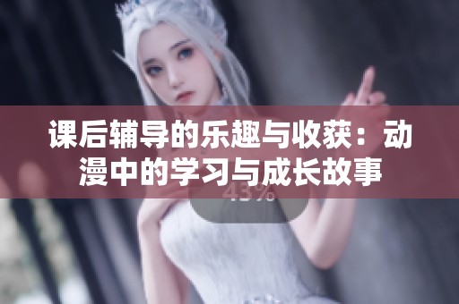 课后辅导的乐趣与收获：动漫中的学习与成长故事
