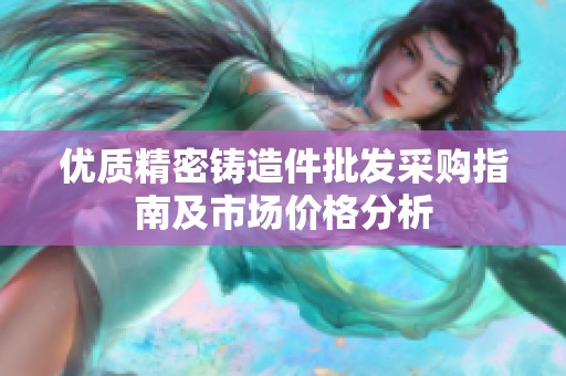 优质精密铸造件批发采购指南及市场价格分析