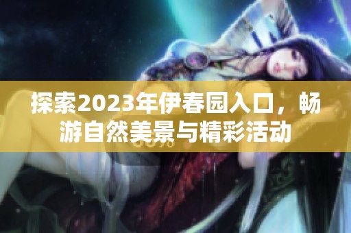 探索2023年伊春园入口，畅游自然美景与精彩活动