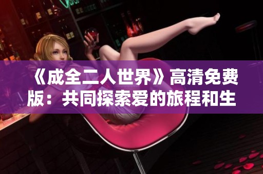 《成全二人世界》高清免费版：共同探索爱的旅程和生活的美好