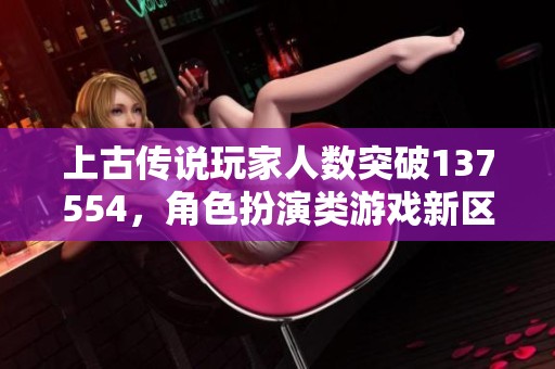 上古传说玩家人数突破137554，角色扮演类游戏新区人气火爆