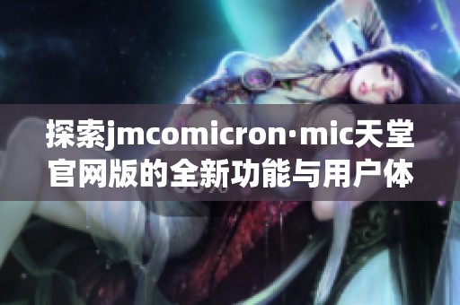 探索jmcomicron·mic天堂官网版的全新功能与用户体验解析