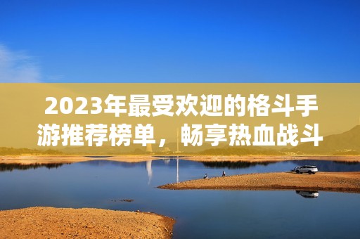 2023年最受欢迎的格斗手游推荐榜单，畅享热血战斗乐趣