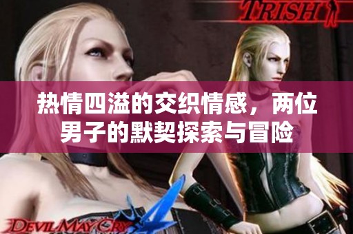 热情四溢的交织情感，两位男子的默契探索与冒险