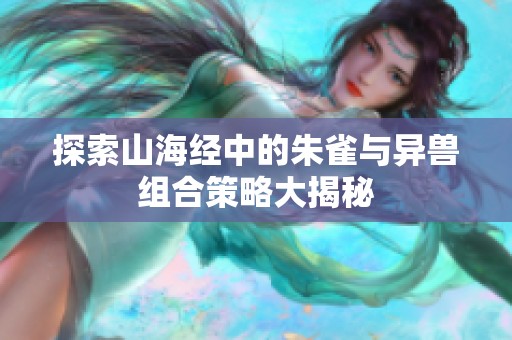 探索山海经中的朱雀与异兽组合策略大揭秘