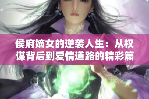 侯府嫡女的逆袭人生：从权谋背后到爱情道路的精彩篇章