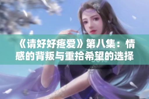 《请好好疼爱》第八集：情感的背叛与重拾希望的选择