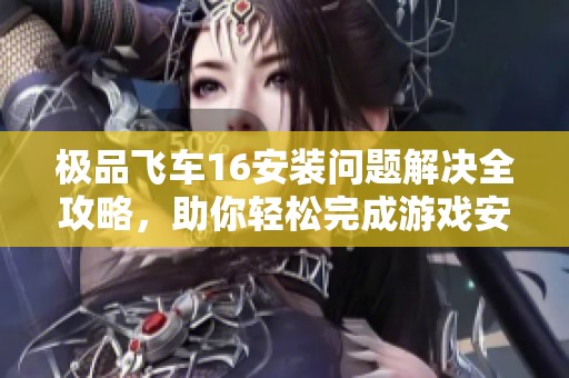 极品飞车16安装问题解决全攻略，助你轻松完成游戏安装