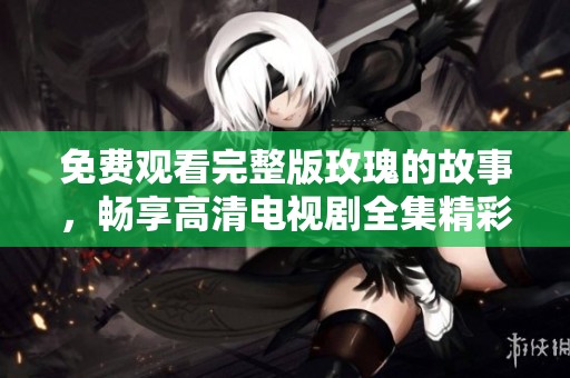 免费观看完整版玫瑰的故事，畅享高清电视剧全集精彩内容