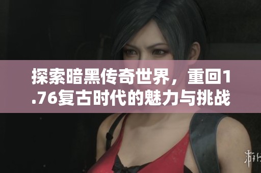 探索暗黑传奇世界，重回1.76复古时代的魅力与挑战